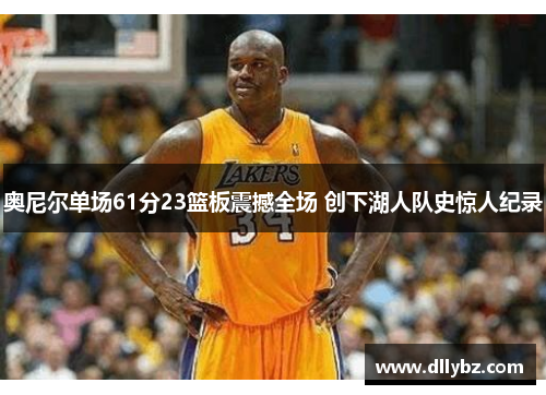 奥尼尔单场61分23篮板震撼全场 创下湖人队史惊人纪录