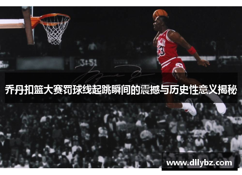 乔丹扣篮大赛罚球线起跳瞬间的震撼与历史性意义揭秘