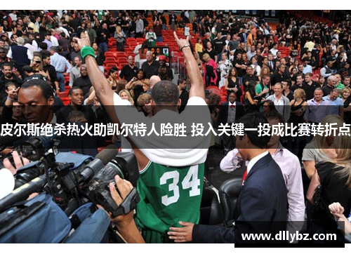 皮尔斯绝杀热火助凯尔特人险胜 投入关键一投成比赛转折点