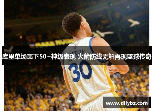 库里单场轰下50+神级表现 火箭防线无解再现篮球传奇