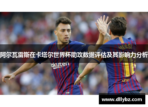 阿尔瓦雷斯在卡塔尔世界杯助攻数据评估及其影响力分析