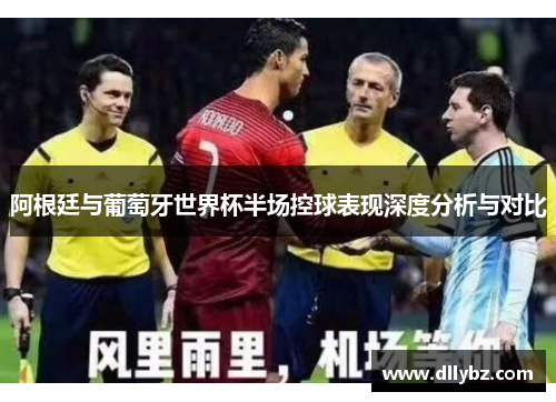 阿根廷与葡萄牙世界杯半场控球表现深度分析与对比