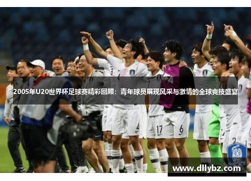 2005年U20世界杯足球赛精彩回顾：青年球员展现风采与激情的全球竞技盛宴