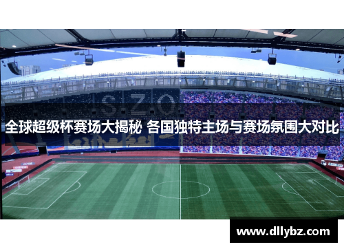全球超级杯赛场大揭秘 各国独特主场与赛场氛围大对比