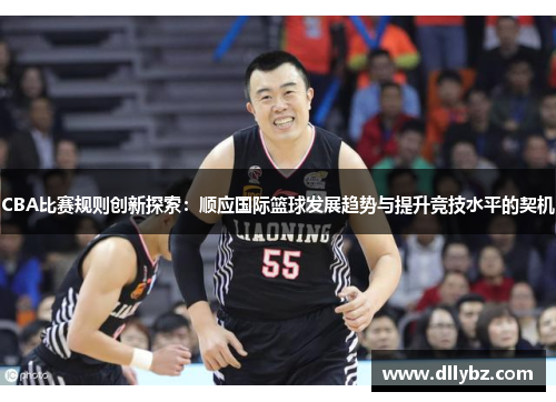 CBA比赛规则创新探索：顺应国际篮球发展趋势与提升竞技水平的契机