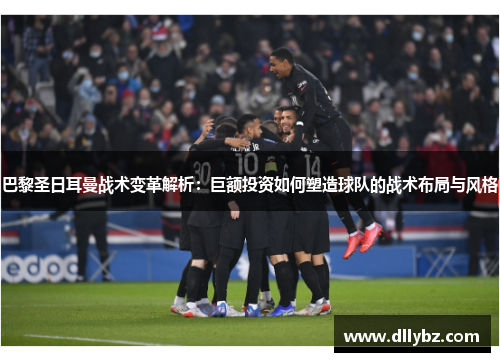 巴黎圣日耳曼战术变革解析：巨额投资如何塑造球队的战术布局与风格