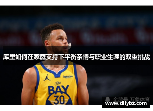 库里如何在家庭支持下平衡亲情与职业生涯的双重挑战