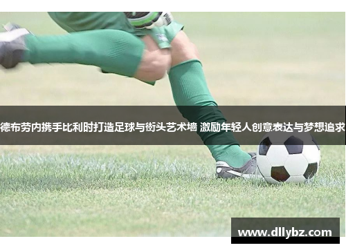 德布劳内携手比利时打造足球与街头艺术墙 激励年轻人创意表达与梦想追求