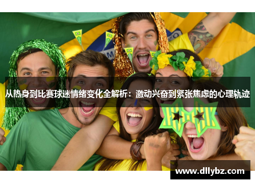 从热身到比赛球迷情绪变化全解析：激动兴奋到紧张焦虑的心理轨迹