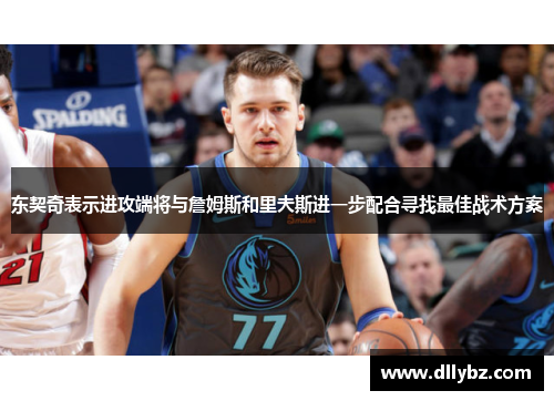 东契奇表示进攻端将与詹姆斯和里夫斯进一步配合寻找最佳战术方案