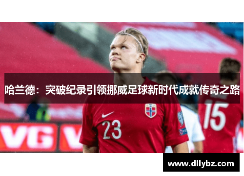 哈兰德：突破纪录引领挪威足球新时代成就传奇之路