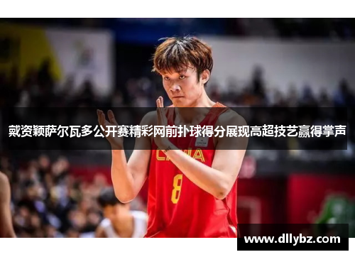 戴资颖萨尔瓦多公开赛精彩网前扑球得分展现高超技艺赢得掌声