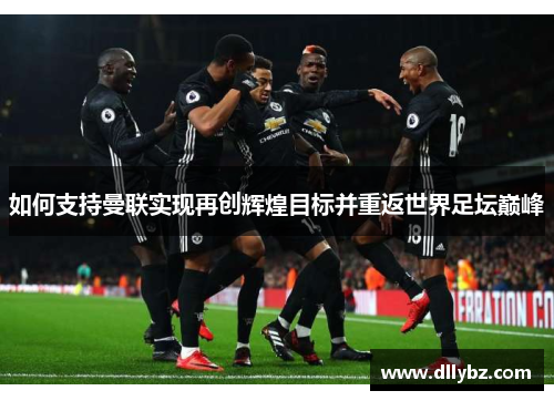 如何支持曼联实现再创辉煌目标并重返世界足坛巅峰