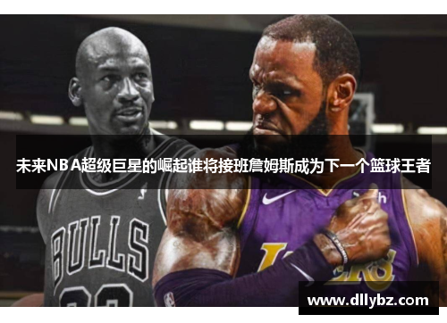 未来NBA超级巨星的崛起谁将接班詹姆斯成为下一个篮球王者