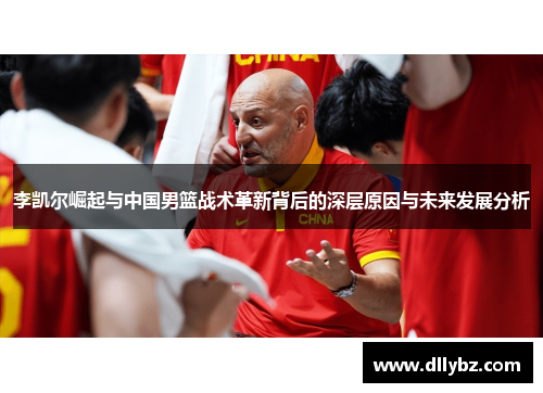 李凯尔崛起与中国男篮战术革新背后的深层原因与未来发展分析