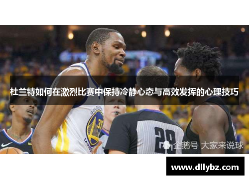 杜兰特如何在激烈比赛中保持冷静心态与高效发挥的心理技巧