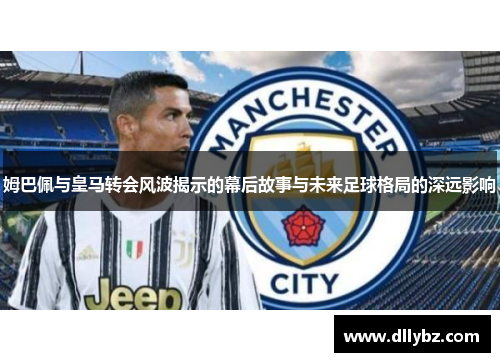 姆巴佩与皇马转会风波揭示的幕后故事与未来足球格局的深远影响