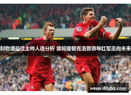 利物浦最佳主帅人选分析 谁将接替克洛普领导红军走向未来