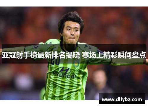 亚冠射手榜最新排名揭晓 赛场上精彩瞬间盘点