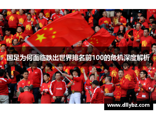国足为何面临跌出世界排名前100的危机深度解析