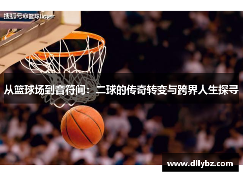 从篮球场到音符间：二球的传奇转变与跨界人生探寻