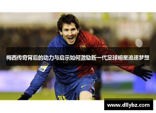 梅西传奇背后的动力与启示如何激励新一代足球明星追逐梦想