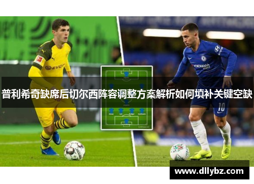 普利希奇缺席后切尔西阵容调整方案解析如何填补关键空缺