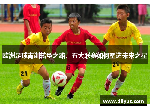 欧洲足球青训转型之路：五大联赛如何塑造未来之星