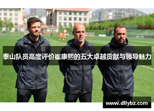 泰山队员高度评价崔康熙的五大卓越贡献与领导魅力