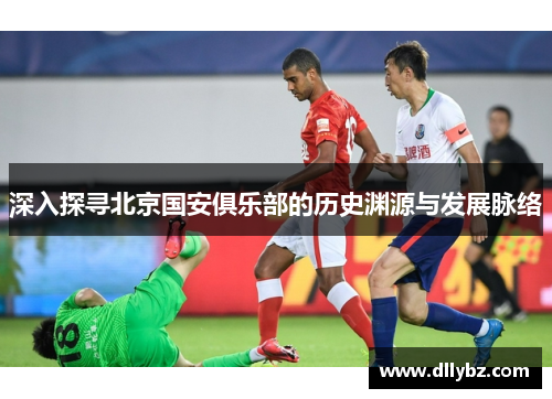 深入探寻北京国安俱乐部的历史渊源与发展脉络