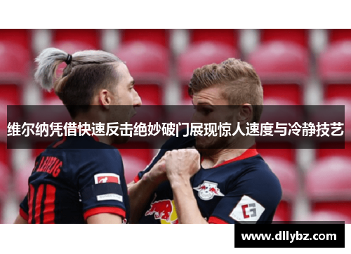 维尔纳凭借快速反击绝妙破门展现惊人速度与冷静技艺