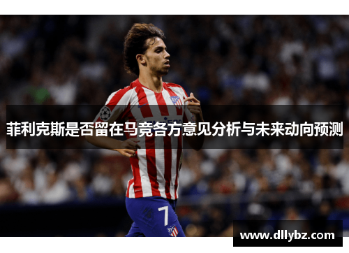 菲利克斯是否留在马竞各方意见分析与未来动向预测