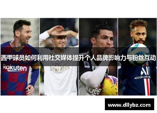 西甲球员如何利用社交媒体提升个人品牌影响力与粉丝互动