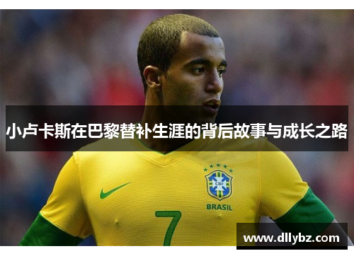 小卢卡斯在巴黎替补生涯的背后故事与成长之路 小卢卡斯在巴黎替补生涯的背后故事与成长之路