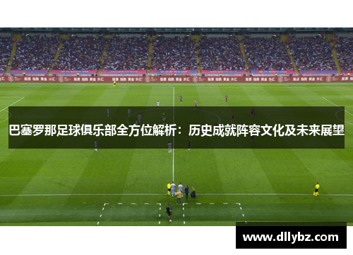 巴塞罗那足球俱乐部全方位解析：历史成就阵容文化及未来展望