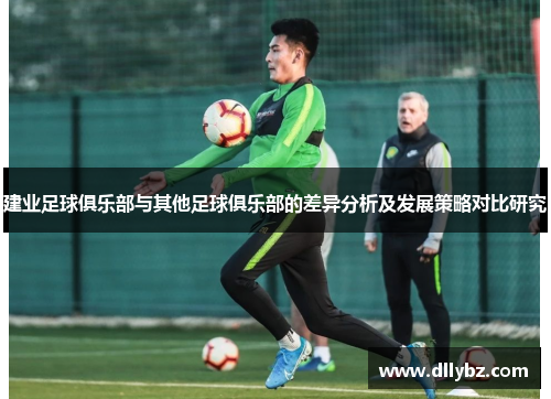 建业足球俱乐部与其他足球俱乐部的差异分析及发展策略对比研究 建业足球俱乐部与其他足球俱乐部的差异分析及发展策略对比研究