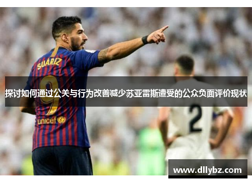 探讨如何通过公关与行为改善减少苏亚雷斯遭受的公众负面评价现状