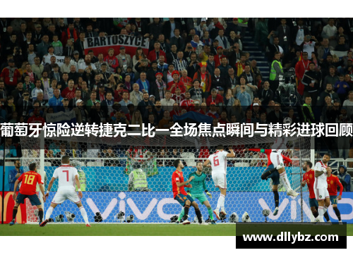 葡萄牙惊险逆转捷克二比一全场焦点瞬间与精彩进球回顾 葡萄牙惊险逆转捷克二比一全场焦点瞬间与精彩进球回顾