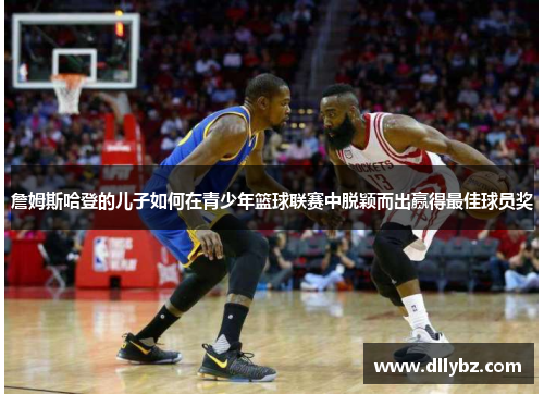 詹姆斯哈登的儿子如何在青少年篮球联赛中脱颖而出赢得最佳球员奖