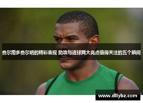 费尔南多费尔明的精彩表现 助攻与进球两大亮点值得关注的五个瞬间